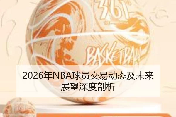 2026年NBA球员交易动态及未来展望深度剖析